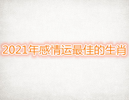 2021年感情运最佳的生肖
