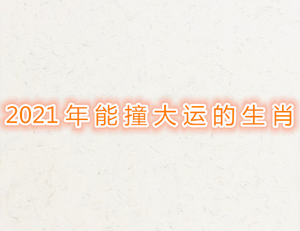 2021年能撞大运的生肖