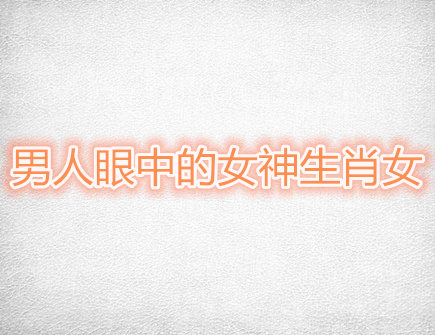 男人眼中的女神生肖女